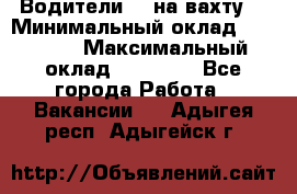 Водители BC на вахту. › Минимальный оклад ­ 60 000 › Максимальный оклад ­ 99 000 - Все города Работа » Вакансии   . Адыгея респ.,Адыгейск г.